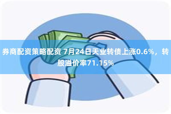 券商配资策略配资 7月24日天业转债上涨0.6%，转股溢价率71.15%
