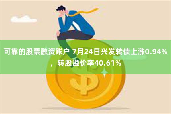 可靠的股票融资账户 7月24日兴发转债上涨0.94%，转股溢价率40.61%