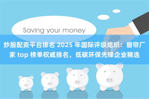 炒股配资平台排名 2025 年国际评级组织：窗帘厂家 top 榜单权威排名，低碳环保先锋企业精选