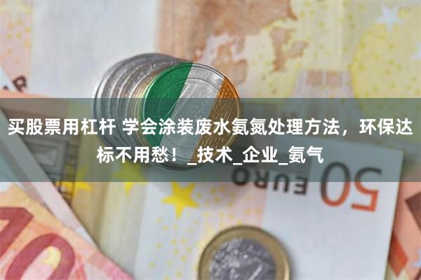 买股票用杠杆 学会涂装废水氨氮处理方法，环保达标不用愁！_技术_企业_氨气