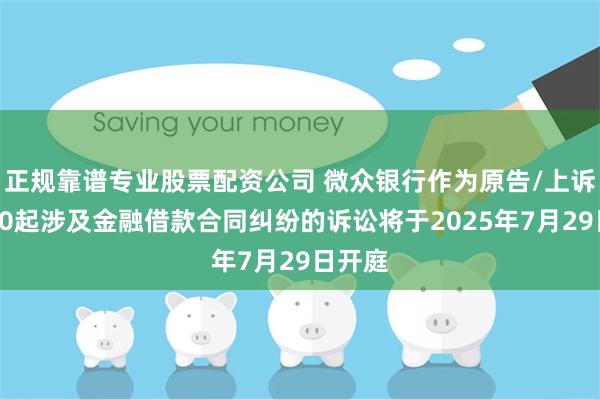 正规靠谱专业股票配资公司 微众银行作为原告/上诉人的20起涉及金融借款合同纠纷的诉讼将于2025年7月29日开庭