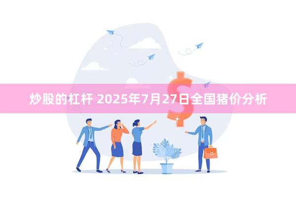 炒股的杠杆 2025年7月27日全国猪价分析