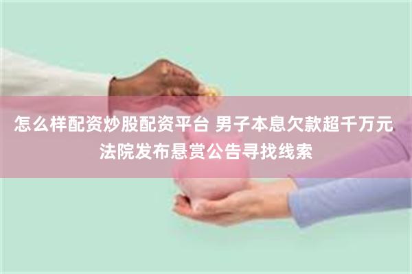 怎么样配资炒股配资平台 男子本息欠款超千万元 法院发布悬赏公告寻找线索