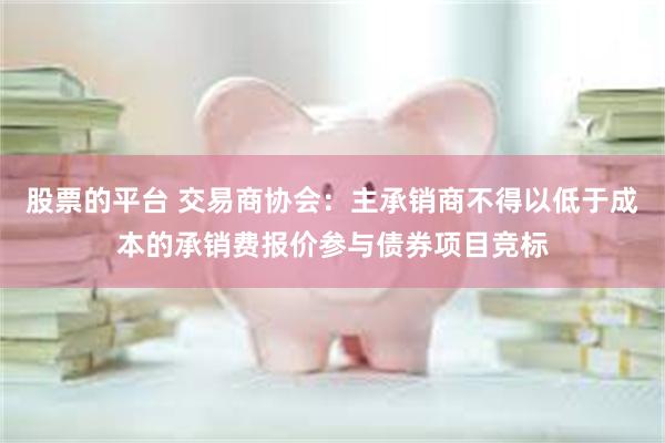 股票的平台 交易商协会：主承销商不得以低于成本的承销费报价参与债券项目竞标