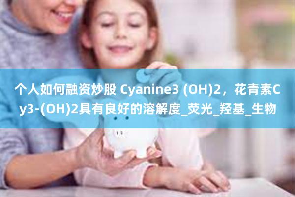 个人如何融资炒股 Cyanine3 (OH)2，花青素Cy3-(OH)2具有良好的溶解度_荧光_羟基_生物
