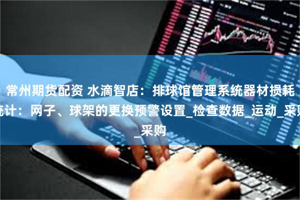 常州期货配资 水滴智店：排球馆管理系统器材损耗统计：网子、球架的更换预警设置_检查数据_运动_采购