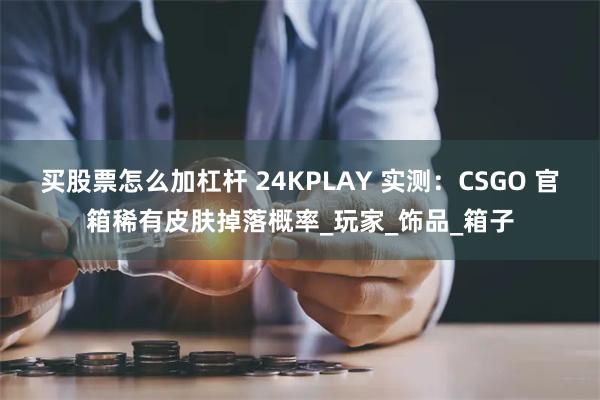 买股票怎么加杠杆 24KPLAY 实测：CSGO 官箱稀有皮肤掉落概率_玩家_饰品_箱子