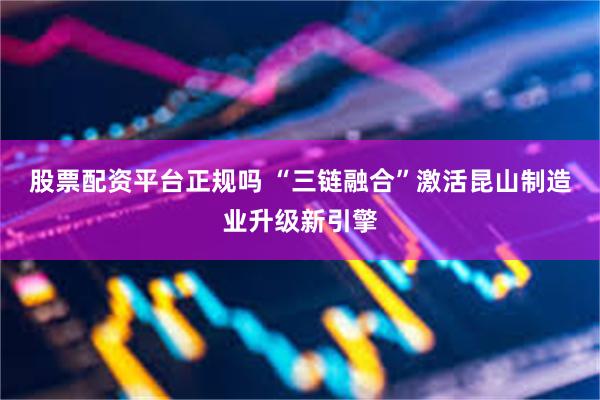 股票配资平台正规吗 “三链融合”激活昆山制造业升级新引擎