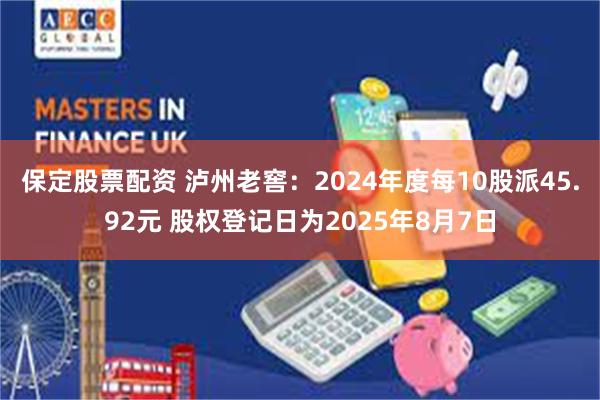 保定股票配资 泸州老窖：2024年度每10股派45.92元 股权登记日为2025年8月7日