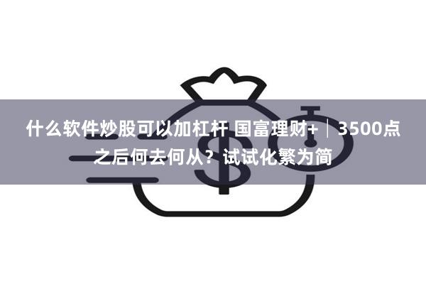 什么软件炒股可以加杠杆 国富理财+│3500点之后何去何从？试试化繁为简