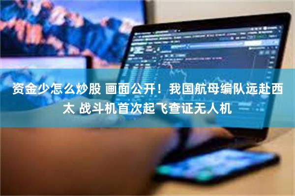 资金少怎么炒股 画面公开！我国航母编队远赴西太 战斗机首次起飞查证无人机
