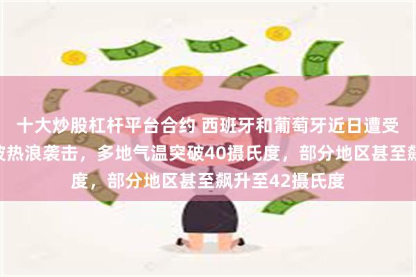 十大炒股杠杆平台合约 西班牙和葡萄牙近日遭受今年夏天第二波热浪袭击，多地气温突破40摄氏度，部分地区甚至飙升至42摄氏度