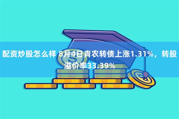 配资炒股怎么样 8月4日青农转债上涨1.31%，转股溢价率33.39%