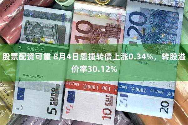 股票配资可靠 8月4日恩捷转债上涨0.34%，转股溢价率30.12%