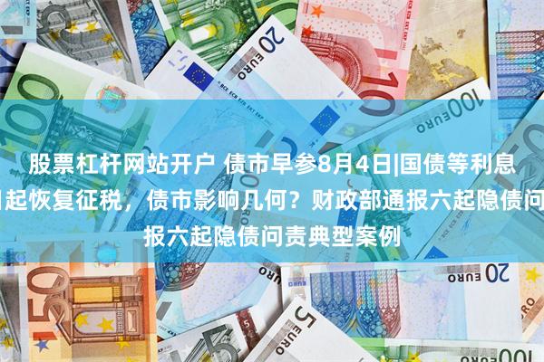 股票杠杆网站开户 债市早参8月4日|国债等利息收入8月8日起恢复征税，债市影响几何？财政部通报六起隐债问责典型案例