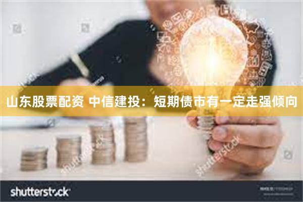 山东股票配资 中信建投：短期债市有一定走强倾向