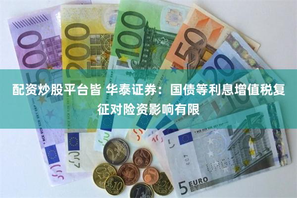 配资炒股平台皆 华泰证券：国债等利息增值税复征对险资影响有限