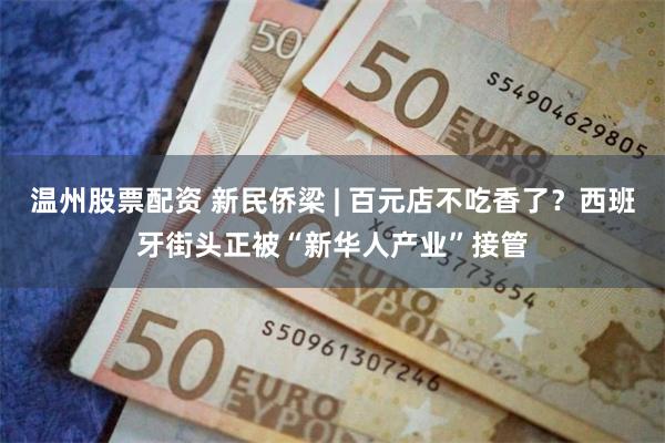 温州股票配资 新民侨梁 | 百元店不吃香了？西班牙街头正被“新华人产业”接管
