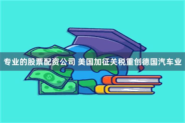 专业的股票配资公司 美国加征关税重创德国汽车业