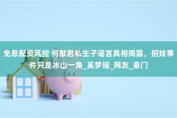 免息配资风控 何猷君私生子谣言真相揭露，招妓事件只是冰山一角_奚梦瑶_网友_豪门