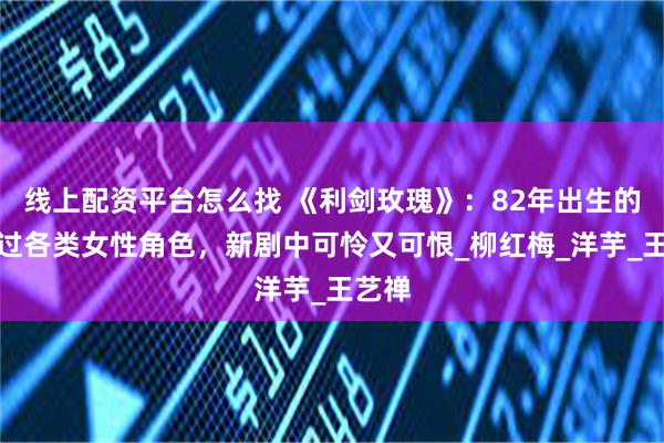 线上配资平台怎么找 《利剑玫瑰》：82年出生的她演过各类女性角色，新剧中可怜又可恨_柳红梅_洋芋_王艺禅