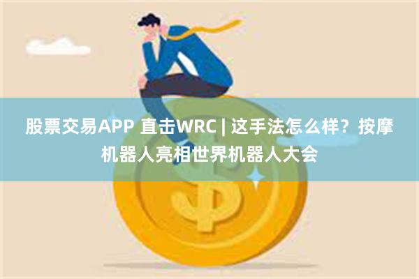 股票交易APP 直击WRC | 这手法怎么样？按摩机器人亮相世界机器人大会