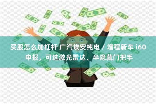 买股怎么加杠杆 广汽埃安纯电 / 增程新车 i60 申报，可选激光雷达、半隐藏门把手