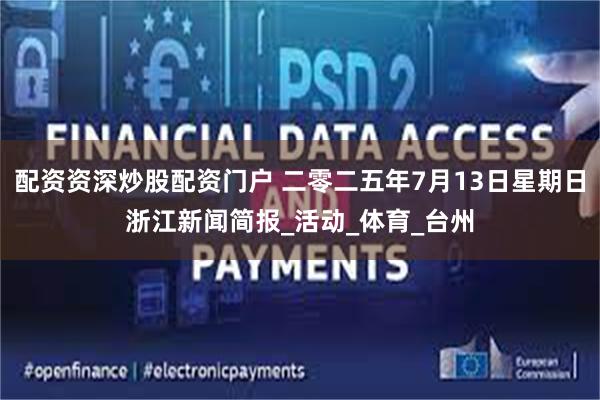 配资资深炒股配资门户 二零二五年7月13日星期日浙江新闻简报_活动_体育_台州