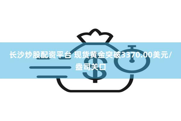 长沙炒股配资平台 现货黄金突破3370.00美元/盎司关口