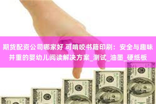 期货配资公司哪家好 可啃咬书籍印刷：安全与趣味并重的婴幼儿阅读解决方案_测试_油墨_硬纸板