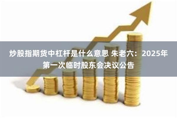 炒股指期货中杠杆是什么意思 朱老六：2025年第一次临时股东会决议公告
