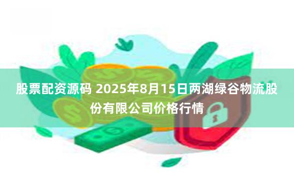 股票配资源码 2025年8月15日两湖绿谷物流股份有限公司价格行情