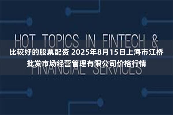 比较好的股票配资 2025年8月15日上海市江桥批发市场经营管理有限公司价格行情