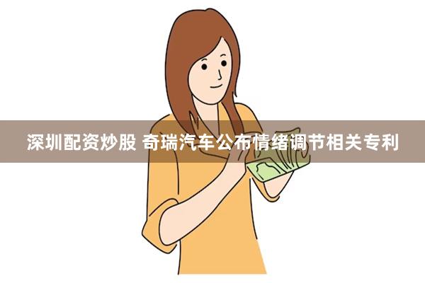 深圳配资炒股 奇瑞汽车公布情绪调节相关专利