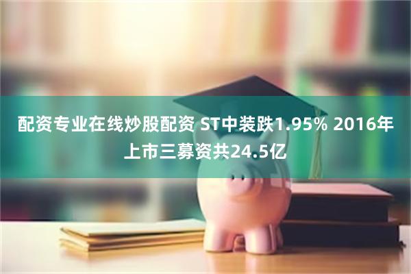 配资专业在线炒股配资 ST中装跌1.95% 2016年上市三募资共24.5亿