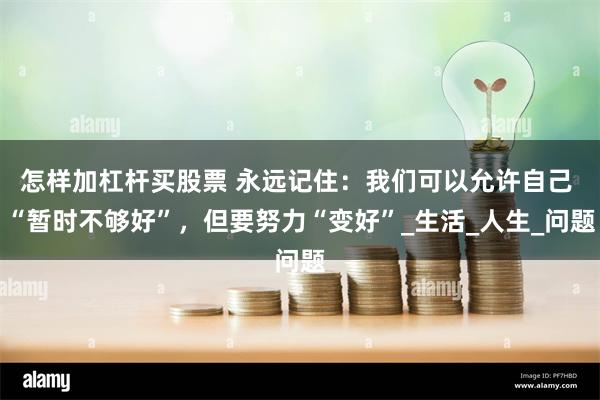 怎样加杠杆买股票 永远记住：我们可以允许自己 “暂时不够好”，但要努力“变好”_生活_人生_问题