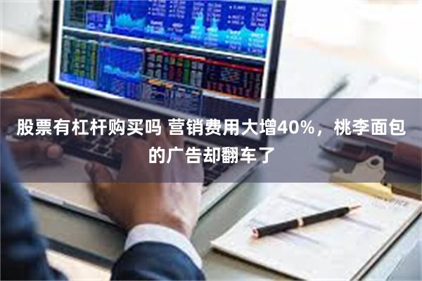 股票有杠杆购买吗 营销费用大增40%，桃李面包的广告却翻车了