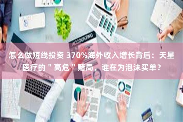 怎么做短线投资 370%海外收入增长背后：天星医疗的＂高危＂赌局，谁在为泡沫买单？