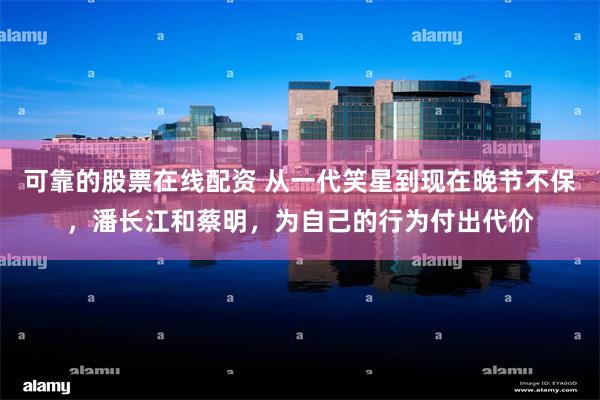可靠的股票在线配资 从一代笑星到现在晚节不保，潘长江和蔡明，为自己的行为付出代价