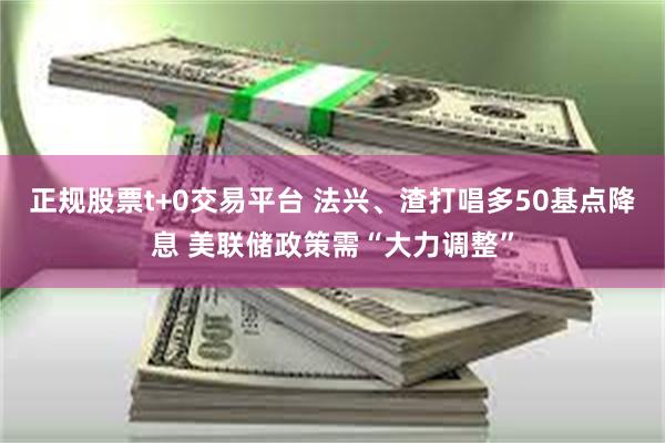 正规股票t+0交易平台 法兴、渣打唱多50基点降息 美联储政策需“大力调整”