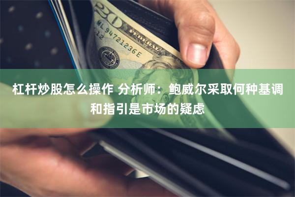 杠杆炒股怎么操作 分析师：鲍威尔采取何种基调和指引是市场的疑虑