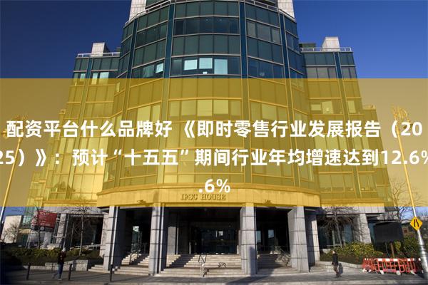 配资平台什么品牌好 《即时零售行业发展报告(2025)》:预计“十五五”期间行业年均增速达到12.6%