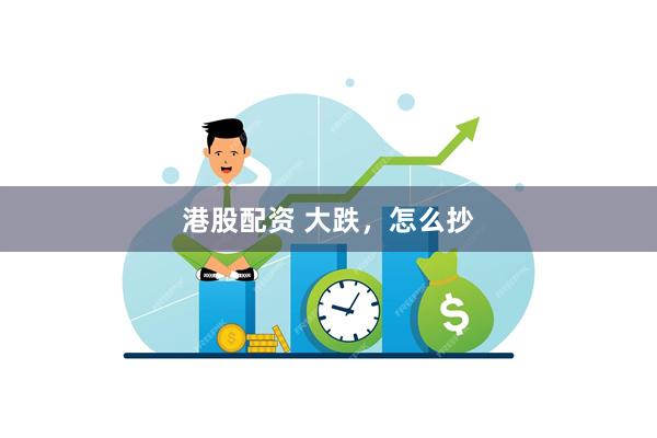 港股配资 大跌，怎么抄