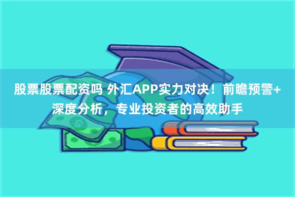 股票股票配资吗 外汇APP实力对决!前瞻预警+深度分析,专业投资者的高效助手