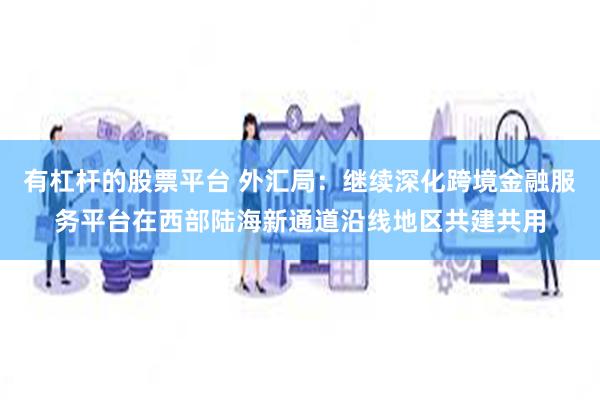 有杠杆的股票平台 外汇局：继续深化跨境金融服务平台在西部陆海新通道沿线地区共建共用